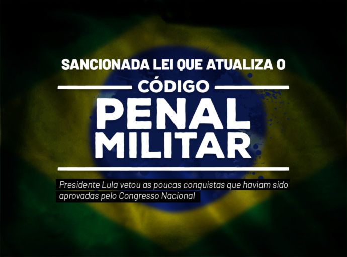 Sancionada lei que atualiza o Código Penal Militar: Presidente Lula vetou as poucas conquistas que haviam sido aprovadas pelo Congresso Nacional